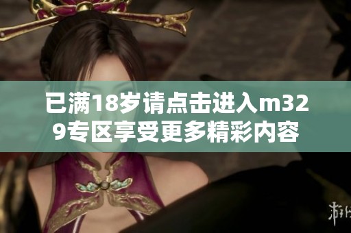 已满18岁请点击进入m329专区享受更多精彩内容