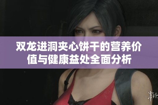 双龙进洞夹心饼干的营养价值与健康益处全面分析
