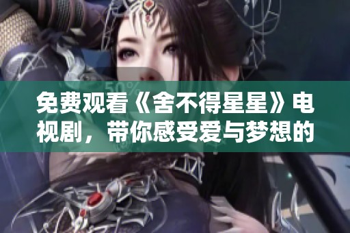 免费观看《舍不得星星》电视剧，带你感受爱与梦想的交织