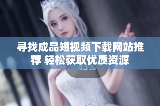 寻找成品短视频下载网站推荐 轻松获取优质资源