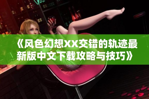 《风色幻想XX交错的轨迹最新版中文下载攻略与技巧》