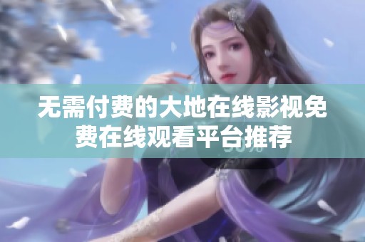 无需付费的大地在线影视免费在线观看平台推荐