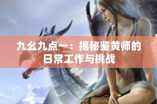 九幺九点一：揭秘鉴黄师的日常工作与挑战