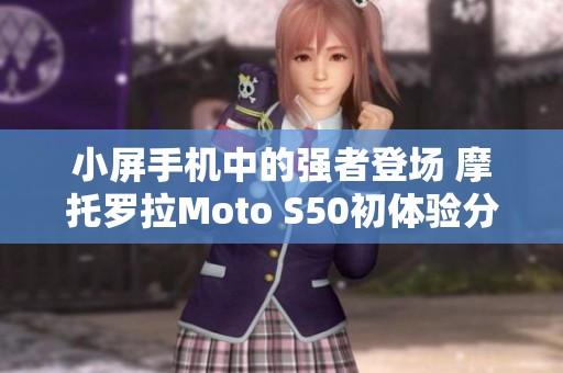 小屏手机中的强者登场 摩托罗拉Moto S50初体验分享