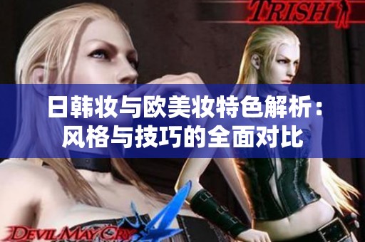 日韩妆与欧美妆特色解析：风格与技巧的全面对比