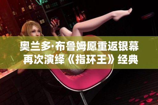 奥兰多·布鲁姆愿重返银幕 再次演绎《指环王》经典精灵角色
