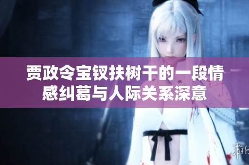 贾政令宝钗扶树干的一段情感纠葛与人际关系深意