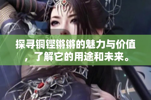 探寻铜铿锵锵的魅力与价值，了解它的用途和未来。
