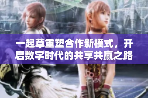 一起草重塑合作新模式，开启数字时代的共享共赢之路