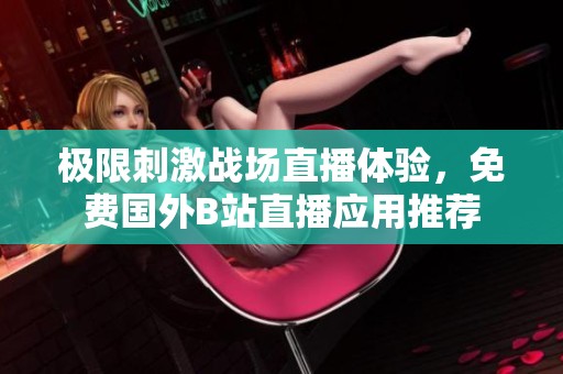 极限刺激战场直播体验，免费国外B站直播应用推荐