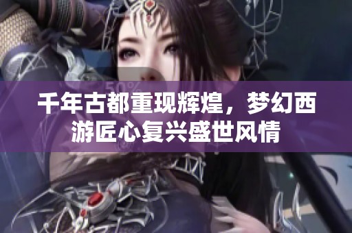 千年古都重现辉煌，梦幻西游匠心复兴盛世风情