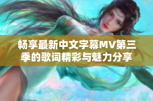 畅享最新中文字幕MV第三季的歌词精彩与魅力分享