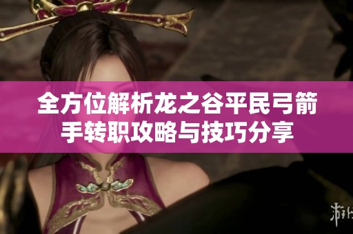 全方位解析龙之谷平民弓箭手转职攻略与技巧分享