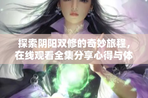 探索阴阳双修的奇妙旅程，在线观看全集分享心得与体会