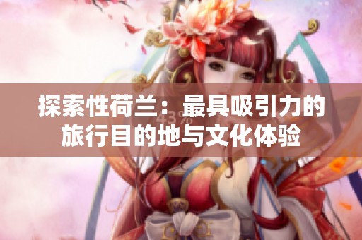 探索性荷兰：最具吸引力的旅行目的地与文化体验