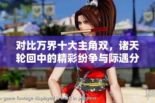 对比万界十大主角双，诸天轮回中的精彩纷争与际遇分析