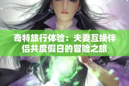 奇特旅行体验：夫妻互换伴侣共度假日的冒险之旅