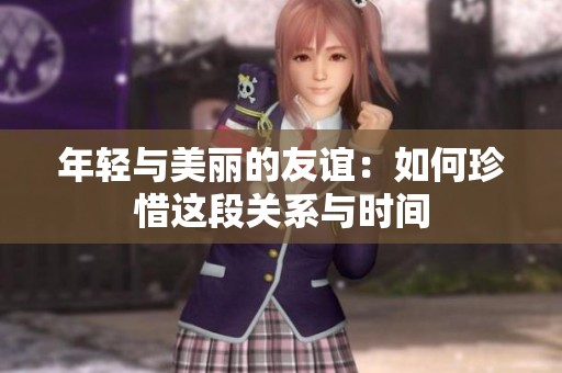 年轻与美丽的友谊：如何珍惜这段关系与时间
