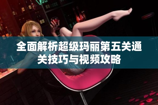 全面解析超级玛丽第五关通关技巧与视频攻略