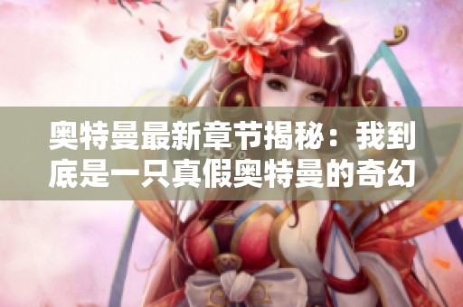 奥特曼最新章节揭秘：我到底是一只真假奥特曼的奇幻旅程
