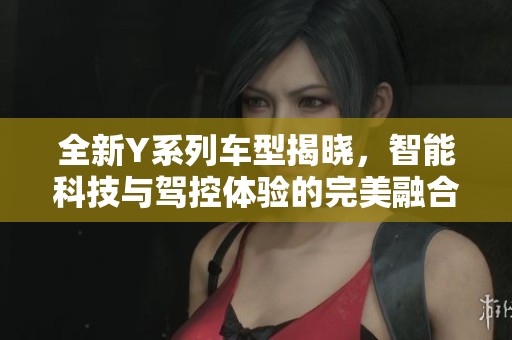全新Y系列车型揭晓，智能科技与驾控体验的完美融合