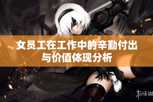 女员工在工作中的辛勤付出与价值体现分析