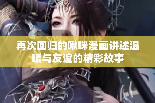 再次回归的啾咪漫画讲述温暖与友谊的精彩故事