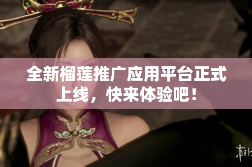 全新榴莲推广应用平台正式上线，快来体验吧！