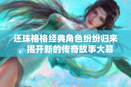 还珠格格经典角色纷纷归来，揭开新的传奇故事大幕