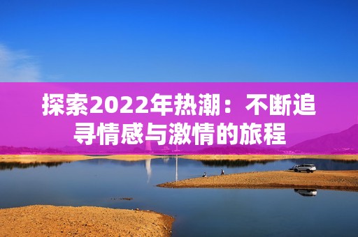 探索2022年热潮：不断追寻情感与激情的旅程