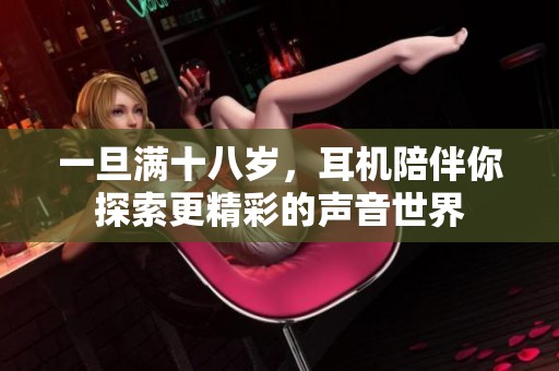 一旦满十八岁，耳机陪伴你探索更精彩的声音世界