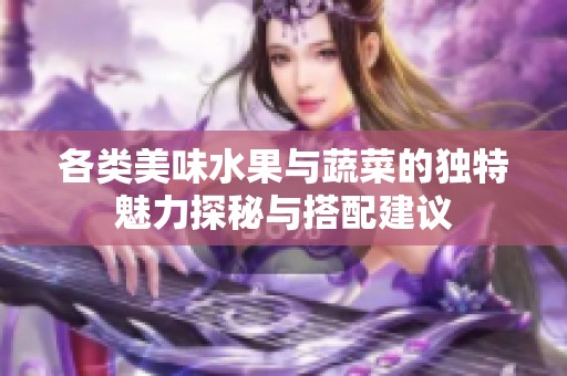 各类美味水果与蔬菜的独特魅力探秘与搭配建议
