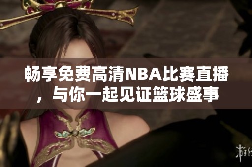 畅享免费高清NBA比赛直播，与你一起见证篮球盛事