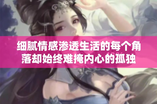 细腻情感渗透生活的每个角落却始终难掩内心的孤独