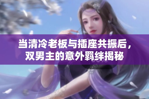当清冷老板与插座共振后，双男主的意外羁绊揭秘