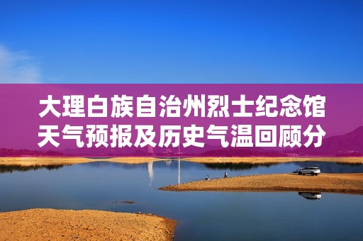 大理白族自治州烈士纪念馆天气预报及历史气温回顾分析
