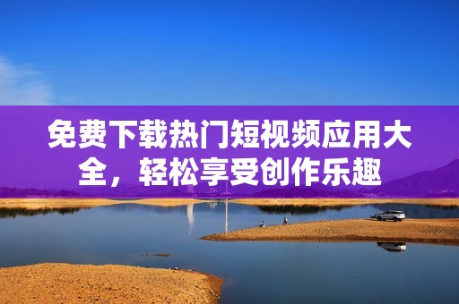 免费下载热门短视频应用大全，轻松享受创作乐趣