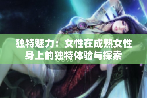 独特魅力：女性在成熟女性身上的独特体验与探索