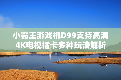 小霸王游戏机D99支持高清4K电视插卡多种玩法解析