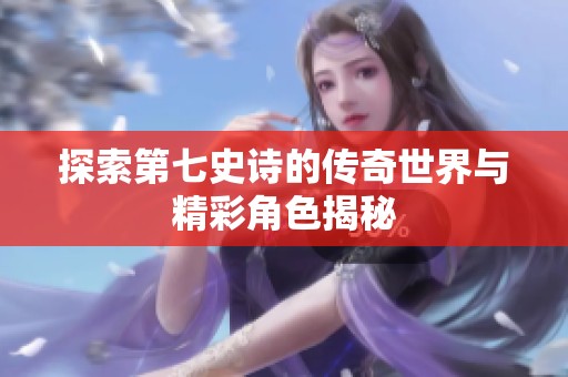 探索第七史诗的传奇世界与精彩角色揭秘