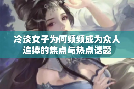 冷淡女子为何频频成为众人追捧的焦点与热点话题