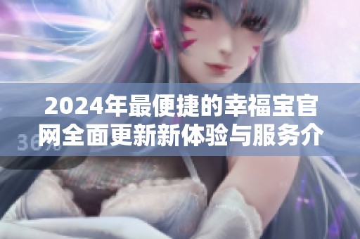 2024年最便捷的幸福宝官网全面更新新体验与服务介绍