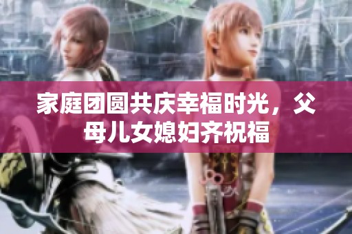 家庭团圆共庆幸福时光，父母儿女媳妇齐祝福