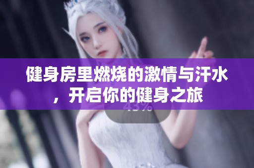 健身房里燃烧的激情与汗水，开启你的健身之旅