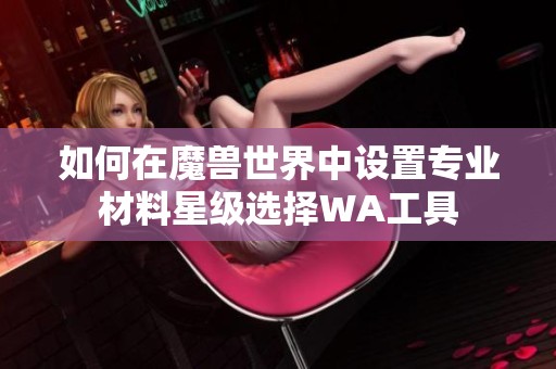 如何在魔兽世界中设置专业材料星级选择WA工具