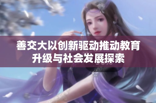 善交大以创新驱动推动教育升级与社会发展探索