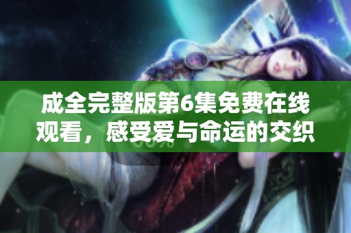 成全完整版第6集免费在线观看，感受爱与命运的交织