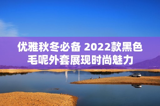 优雅秋冬必备 2022款黑色毛呢外套展现时尚魅力