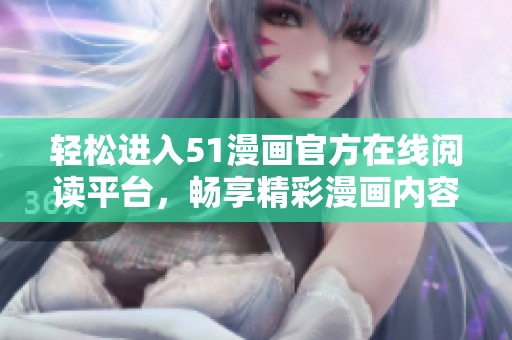 轻松进入51漫画官方在线阅读平台，畅享精彩漫画内容