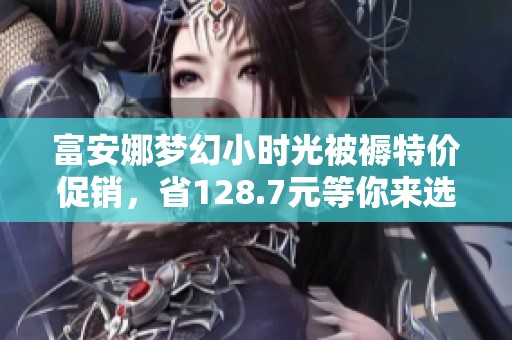 富安娜梦幻小时光被褥特价促销，省128.7元等你来选！